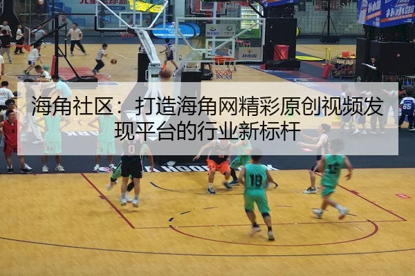 海角社区：打造海角网精彩原创视频发现平台的行业新标杆